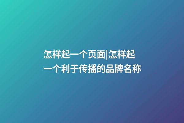 怎样起一个页面|怎样起一个利于传播的品牌名称-第1张-公司起名-玄机派